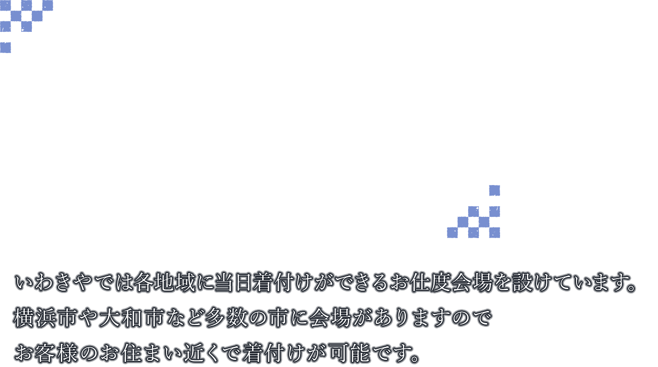 IWAKIYAでは各市に当日着付けができるお仕度会場を設けています。横浜市や大和市横須賀市など多数の市に会場がありますのでお客様がお住みの近くで着付けが可能です。